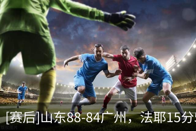 [赛后]山东88-84广州，法耶15分5板2断，麦考尔20分7板5助